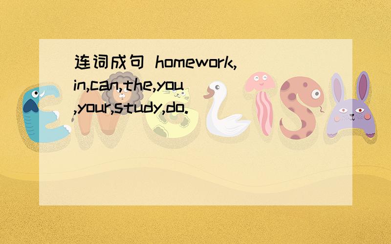 连词成句 homework,in,can,the,you,your,study,do.