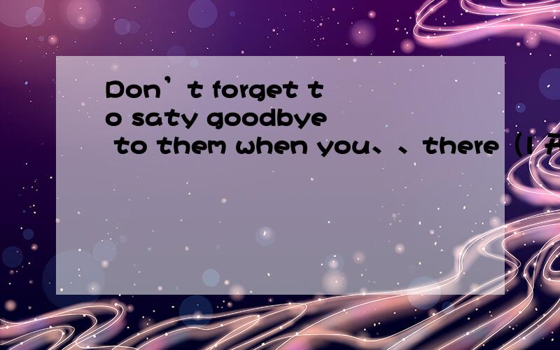 Don’t forget to saty goodbye to them when you、、there（l 开头的,五
