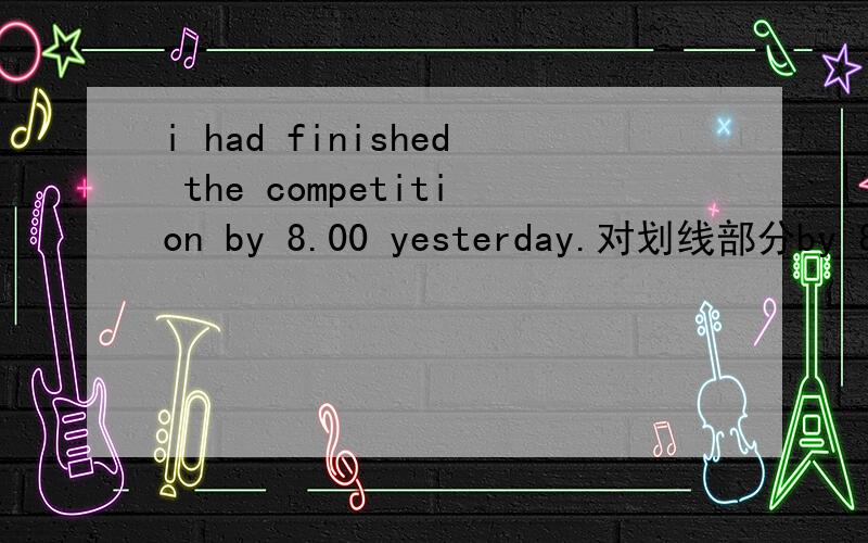 i had finished the competition by 8.00 yesterday.对划线部分by 8.0