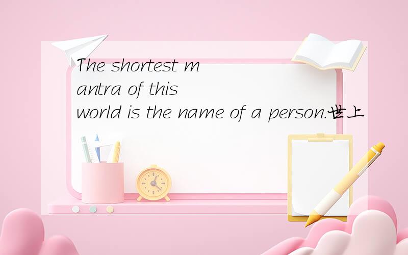 The shortest mantra of this world is the name of a person.世上