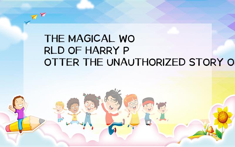 THE MAGICAL WORLD OF HARRY POTTER THE UNAUTHORIZED STORY OF