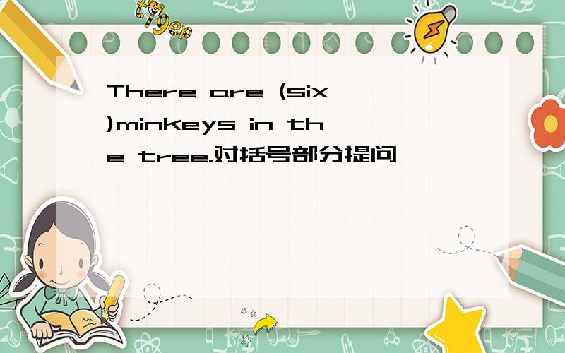 There are (six)minkeys in the tree.对括号部分提问