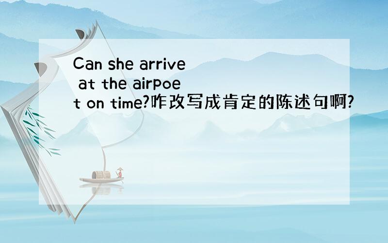 Can she arrive at the airpoet on time?咋改写成肯定的陈述句啊?