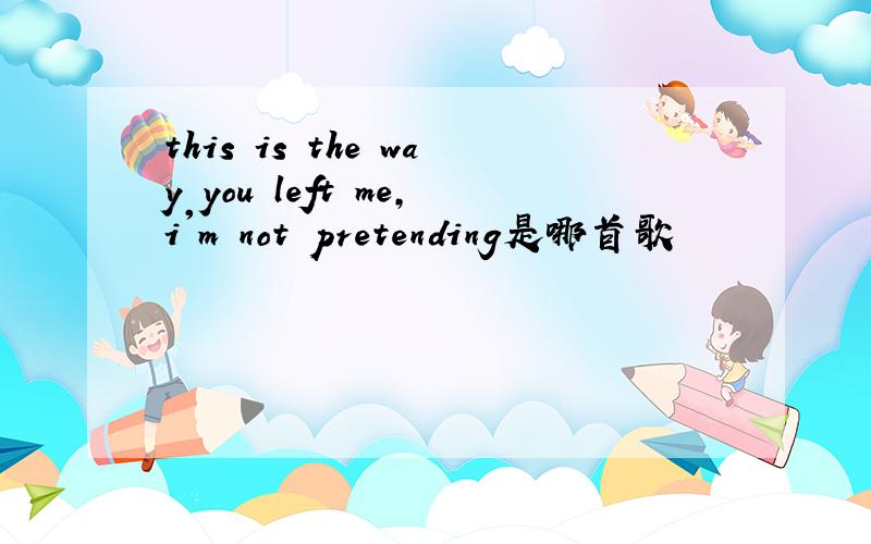 this is the way you left me,i'm not pretending是哪首歌