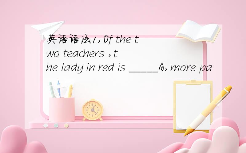 英语语法1,Of the two teachers ,the lady in red is _____A,more pa