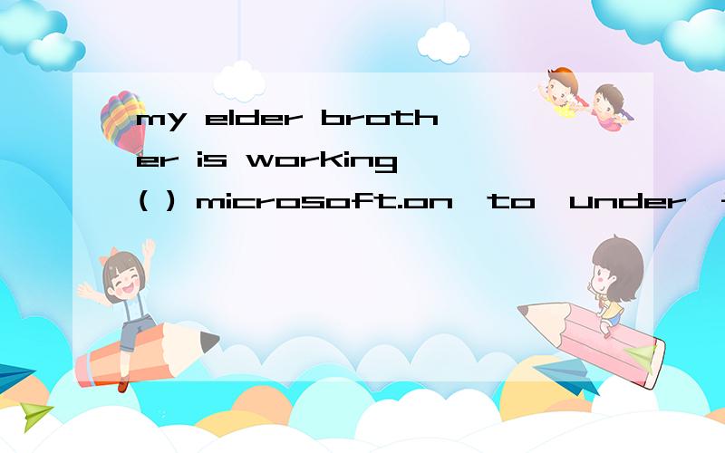 my elder brother is working ( ) microsoft.on,to,under,for.选什