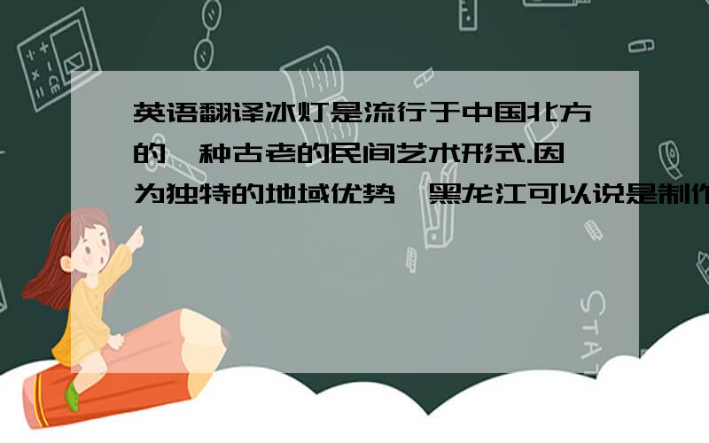 英语翻译冰灯是流行于中国北方的一种古老的民间艺术形式.因为独特的地域优势,黑龙江可以说是制作冰灯最早的地方.传说在很早以