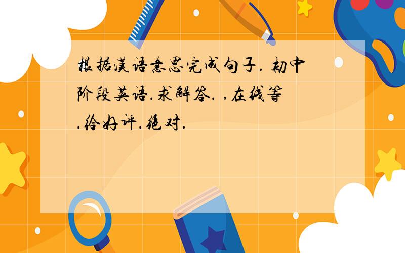 根据汉语意思完成句子. 初中阶段英语.求解答. ,在线等.给好评.绝对.