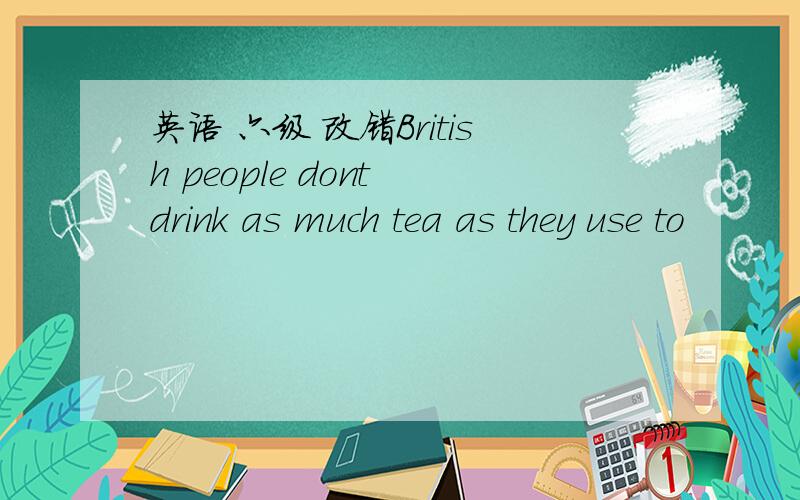 英语 六级 改错British people dont drink as much tea as they use to