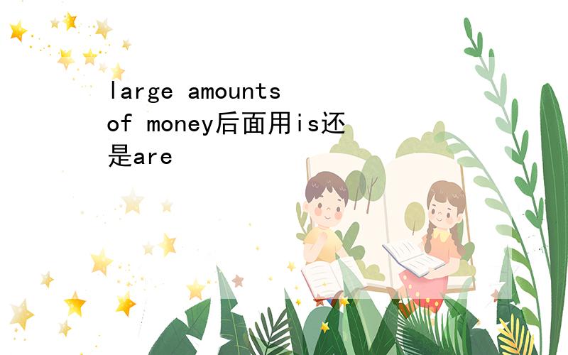 large amounts of money后面用is还是are