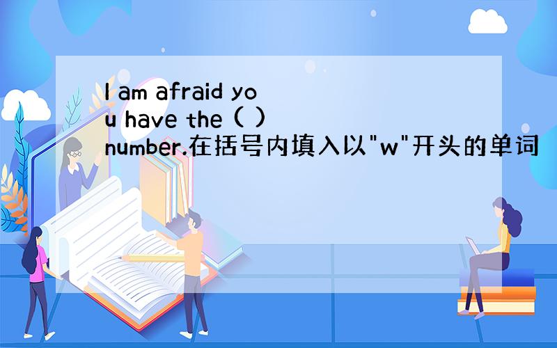 I am afraid you have the ( )number.在括号内填入以