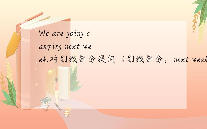 We are going camping next week.对划线部分提问（划线部分：next week) ___ _