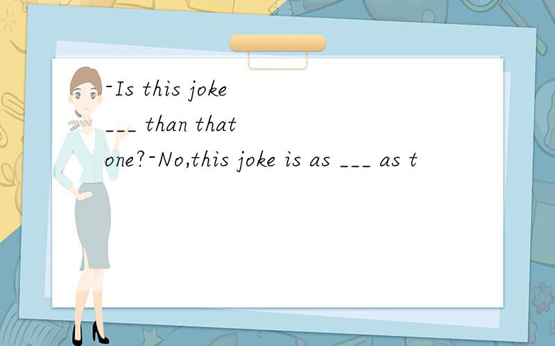 -Is this joke ___ than that one?-No,this joke is as ___ as t