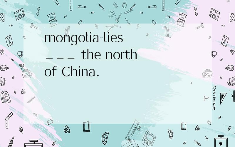 mongolia lies ___ the north of China.