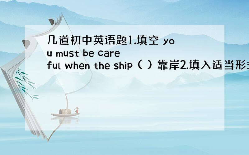 几道初中英语题1.填空 you must be careful when the ship ( ) 靠岸2.填入适当形式