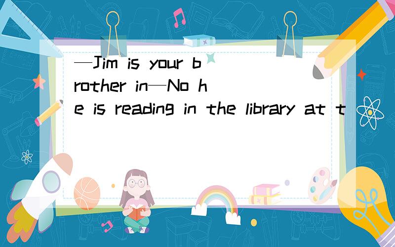 —Jim is your brother in—No he is reading in the library at t