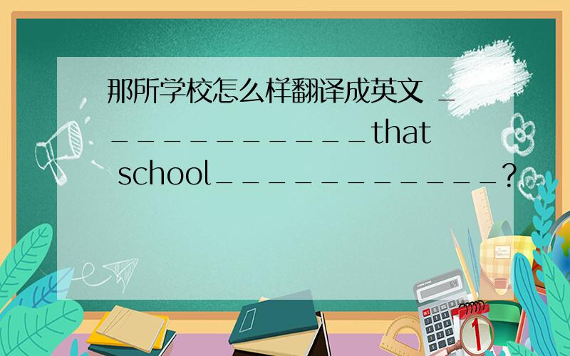 那所学校怎么样翻译成英文 ___________that school___________?
