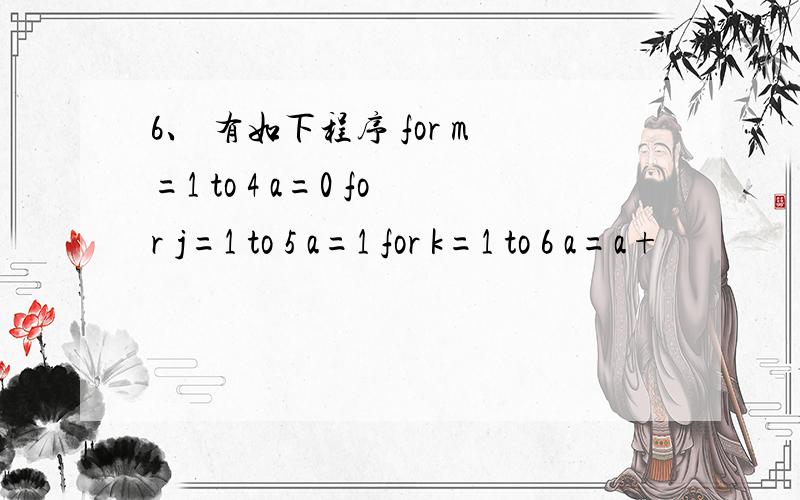 6、 有如下程序 for m=1 to 4 a=0 for j=1 to 5 a=1 for k=1 to 6 a=a+