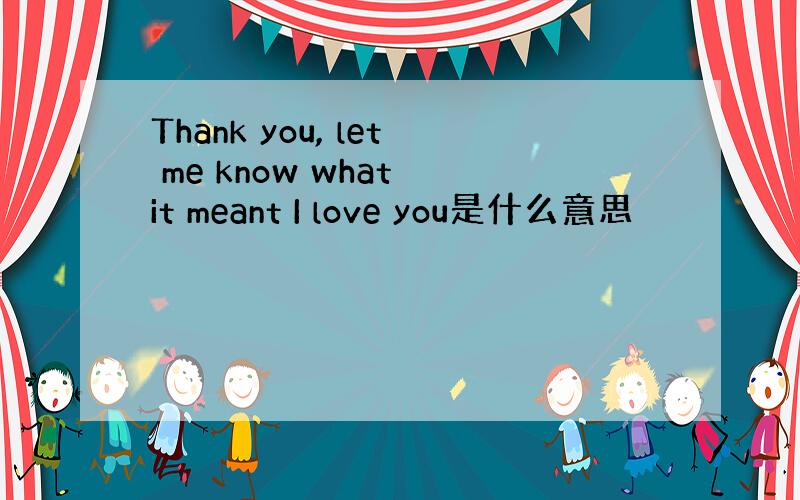 Thank you, let me know what it meant I love you是什么意思