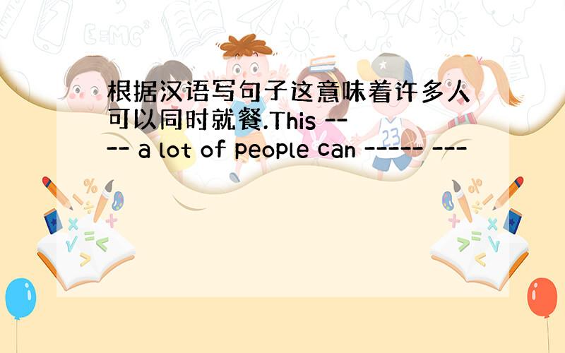 根据汉语写句子这意味着许多人可以同时就餐.This ---- a lot of people can ----- ---