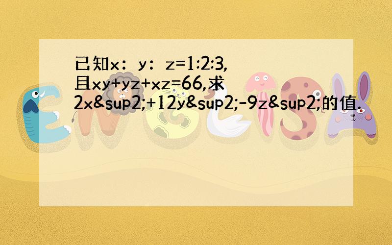 已知x：y：z=1:2:3,且xy+yz+xz=66,求2x²+12y²-9z²的值.
