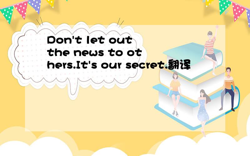 Don't let out the news to others.It's our secret.翻译