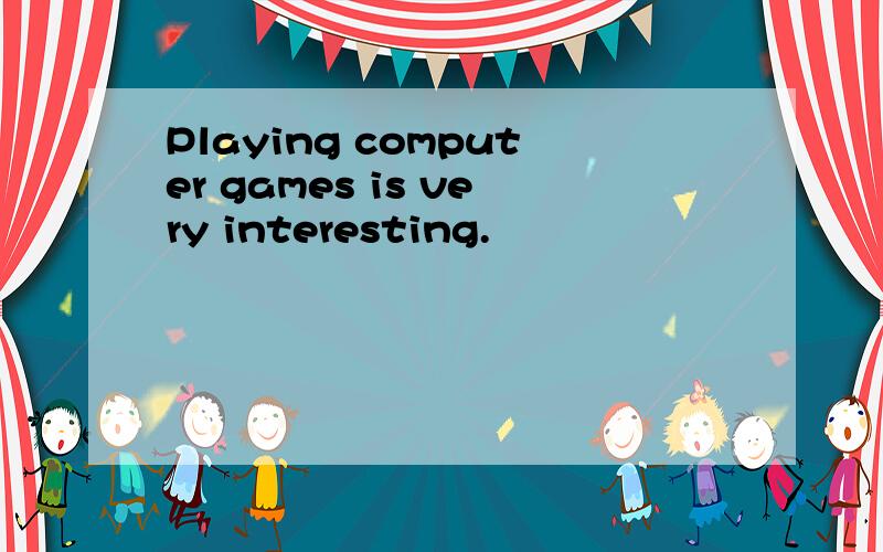 Playing computer games is very interesting.