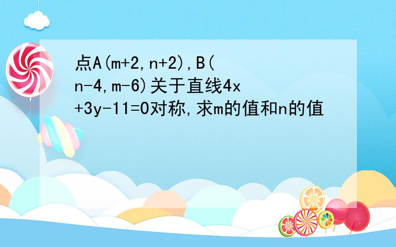 点A(m+2,n+2),B(n-4,m-6)关于直线4x+3y-11=0对称,求m的值和n的值