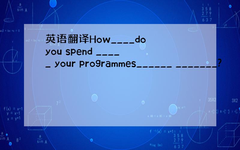 英语翻译How____do you spend _____ your programmes______ _______?