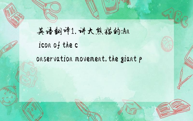 英语翻译1.讲大熊猫的：An icon of the conservation movement,the giant p