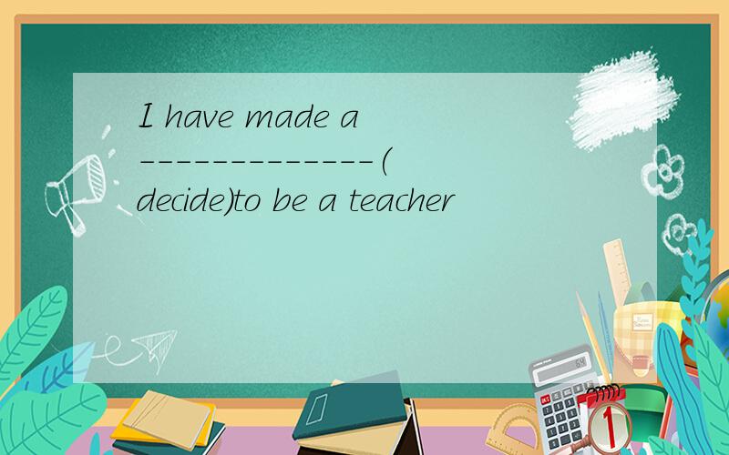 I have made a -------------(decide)to be a teacher