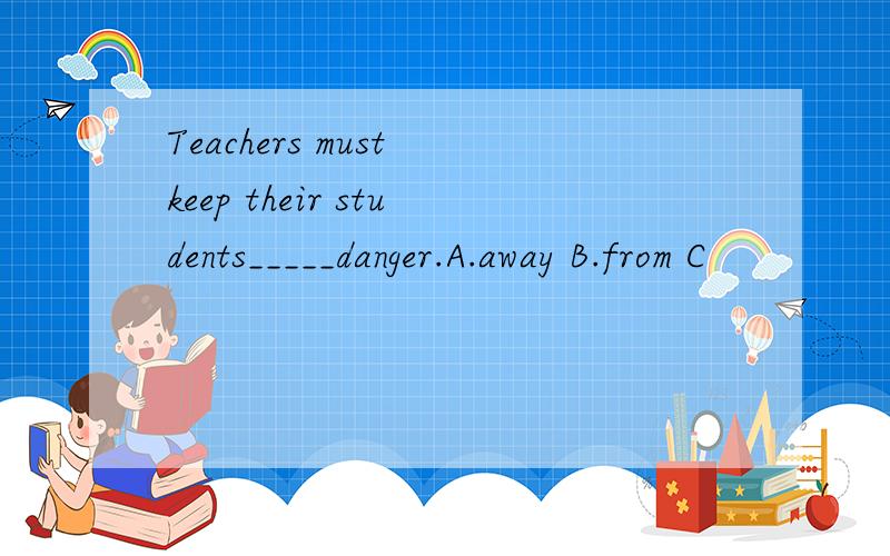Teachers must keep their students_____danger.A.away B.from C