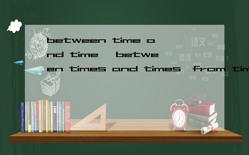 between time and time ,between times and times,from time to