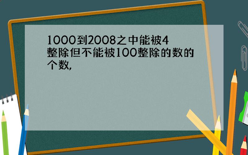 1000到2008之中能被4整除但不能被100整除的数的个数,