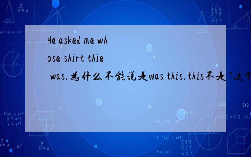 He asked me whose shirt thie was.为什么不能说是was this.this不是“这个”的