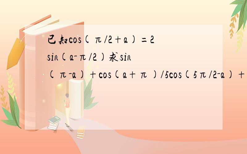 已知cos(π/2+a)=2sin(a-π/2)求sin(π-a)+cos(a+π)/5cos(5π/2-a)+3sin