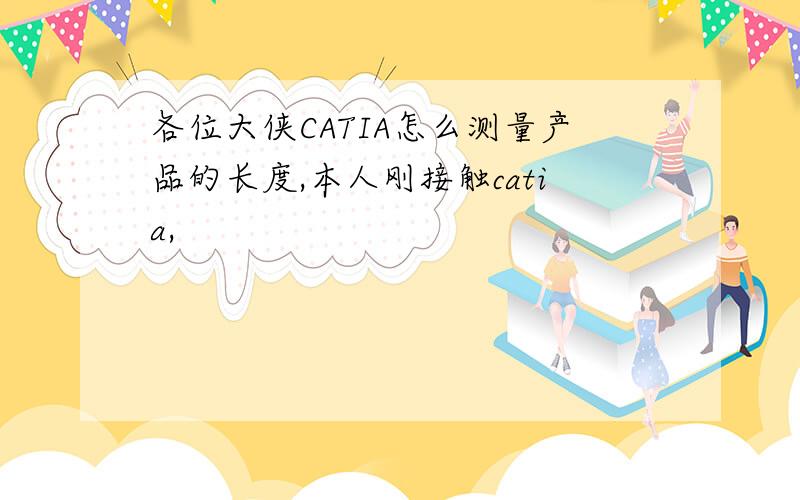 各位大侠CATIA怎么测量产品的长度,本人刚接触catia,