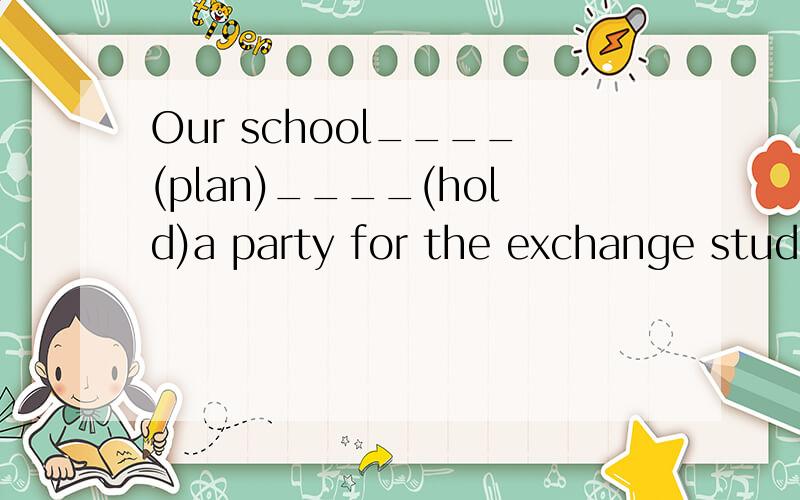 Our school____(plan)____(hold)a party for the exchange stude