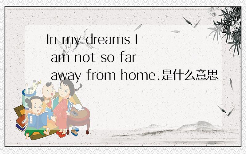 In my dreams I am not so far away from home.是什么意思