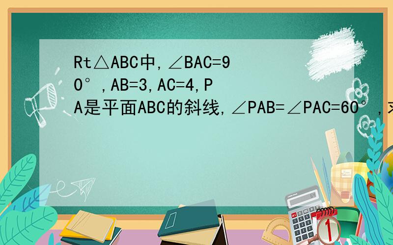 Rt△ABC中,∠BAC=90°,AB=3,AC=4,PA是平面ABC的斜线,∠PAB=∠PAC=60°,求PA与平面A