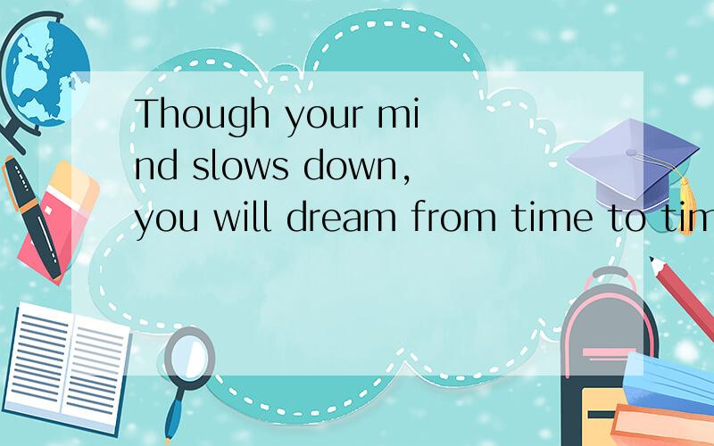 Though your mind slows down,you will dream from time to time
