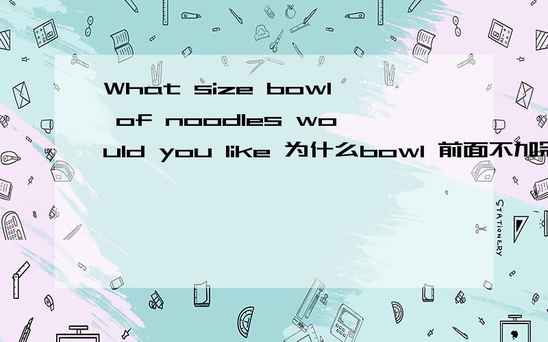 What size bowl of noodles would you like 为什么bowl 前面不加冠词