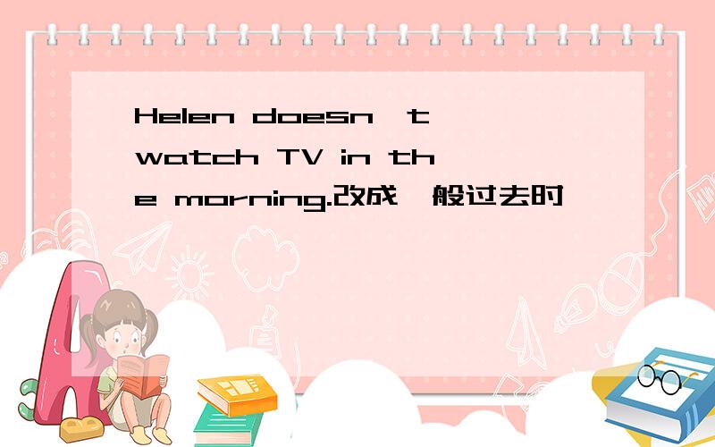 Helen doesn't watch TV in the morning.改成一般过去时