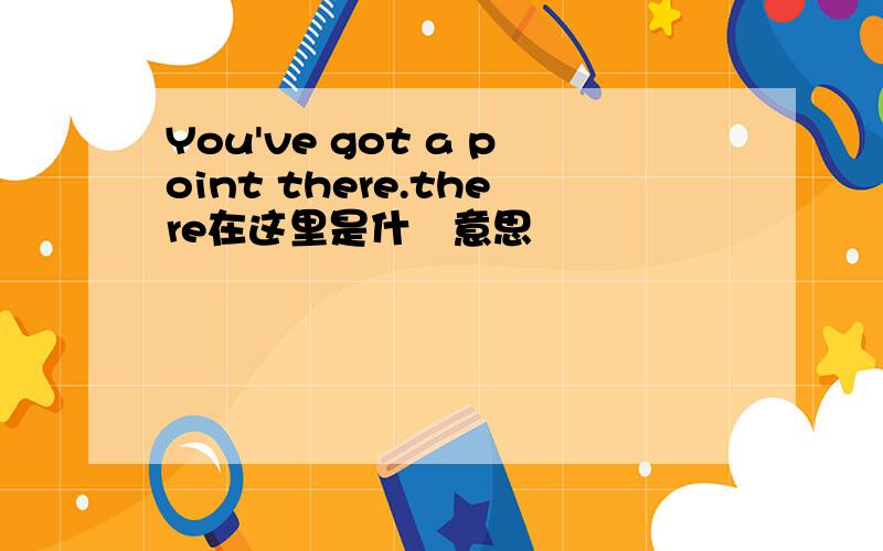 You've got a point there.there在这里是什麼意思