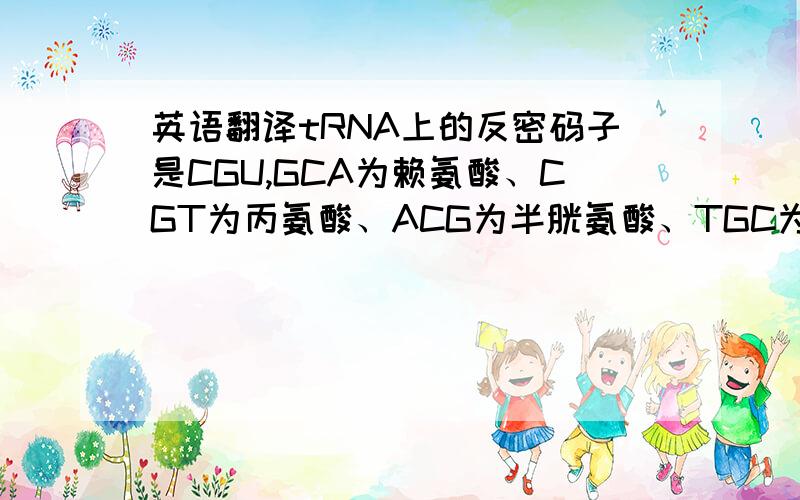 英语翻译tRNA上的反密码子是CGU,GCA为赖氨酸、CGT为丙氨酸、ACG为半胱氨酸、TGC为苏氨酸A、赖氨酸 B、丙