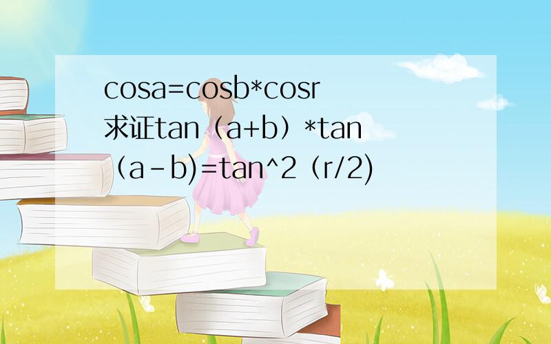 cosa=cosb*cosr求证tan（a+b）*tan（a-b)=tan^2（r/2)