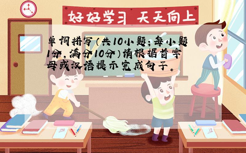 单词拼写（共10小题；每小题1分，满分10分）请根据首字母或汉语提示完成句子。