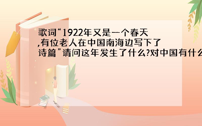 歌词“1922年又是一个春天,有位老人在中国南海边写下了诗篇”请问这年发生了什么?对中国有什么影响?