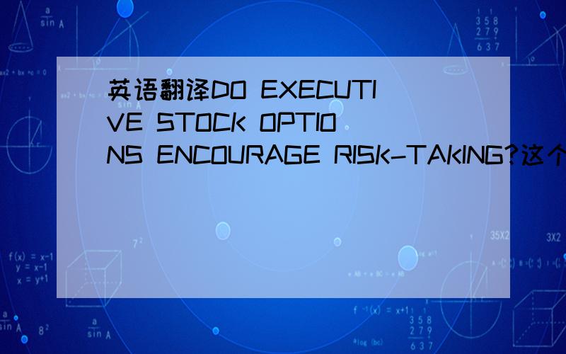 英语翻译DO EXECUTIVE STOCK OPTIONS ENCOURAGE RISK-TAKING?这个题目怎么翻