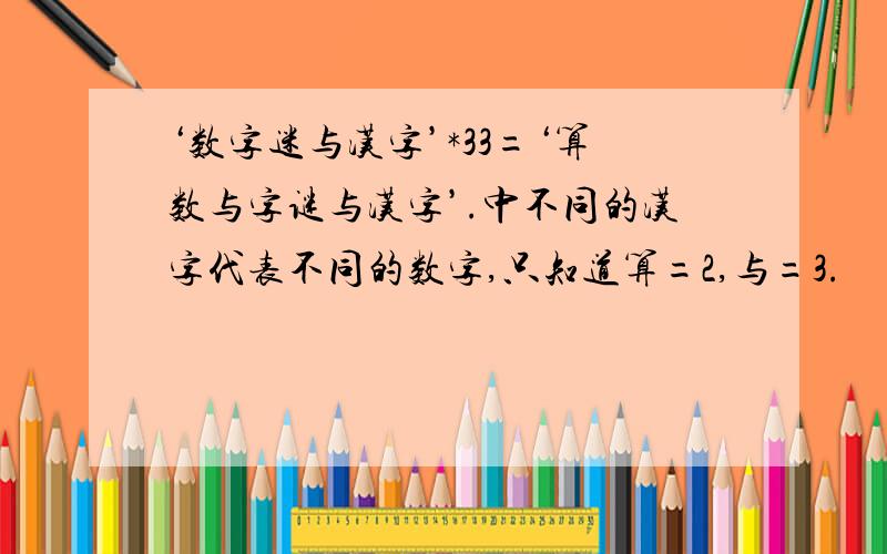 ‘数字迷与汉字’*33=‘算数与字谜与汉字’.中不同的汉字代表不同的数字,只知道算=2,与=3.